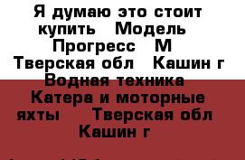 Я думаю это стоит купить › Модель ­ Прогресс -2М - Тверская обл., Кашин г. Водная техника » Катера и моторные яхты   . Тверская обл.,Кашин г.